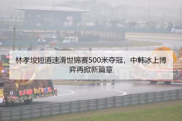 林孝埈短道速滑世锦赛500米夺冠，中韩冰上博弈再掀新篇章